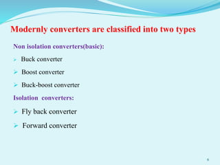 Modernly converters are classified into two types
Non isolation converters(basic):
 Buck converter
 Boost converter
 Buck-boost converter
Isolation converters:
 Fly back converter
 Forward converter
6
 