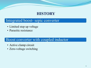 HISTORY
Integrated boost- sepic converter
• Limited step up voltage
• Parasitic resistance
Boost converter with coupled inductor
• Active clamp circuit
• Zero-voltage switching
9
 