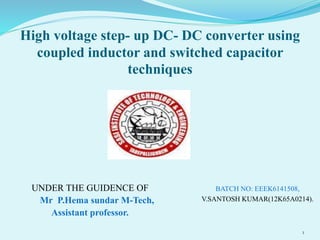 High voltage step- up DC- DC converter using
coupled inductor and switched capacitor
techniques
UNDER THE GUIDENCE OF
Mr P.Hema sundar M-Tech,
Assistant professor.
BATCH NO: EEEK6141508,
V.SANTOSH KUMAR(12K65A0214).
1
 