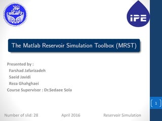 Presented by :
Farshad Jafarizadeh
Saeid Javidi
Reza Ghahghaei
Course Supervisor : Dr.Sedaee Sola
1
Number of slid: 28 April 2016 Reservoir Simulation
 