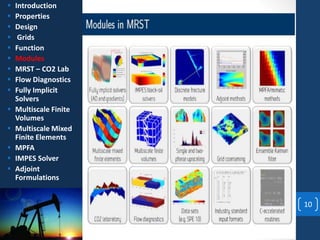 10
 Introduction
 Properties
 Design
 Grids
 Function
 Modules
 MRST – CO2 Lab
 Flow Diagnostics
 Fully Implicit
Solvers
 Multiscale Finite
Volumes
 Multiscale Mixed
Finite Elements
 MPFA
 IMPES Solver
 Adjoint
Formulations
 