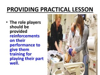 PROVIDING PRACTICAL LESSON
• The role players
should be
provided
reinforcements
on their
performance to
give them
training for
playing their part
well.
 