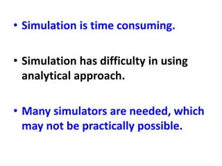 • Simulation is time consuming.
• Simulation has difficulty in using
analytical approach.
• Many simulators are needed, which
may not be practically possible.
 