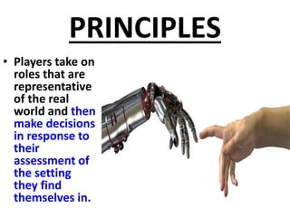 PRINCIPLES
• Players take on
roles that are
representative
of the real
world and then
make decisions
in response to
their
assessment of
the setting
they find
themselves in.
 