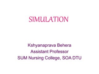 SIMULATION
Kshyanaprava Behera
Assistant Professor
SUM Nursing College, SOA DTU
 