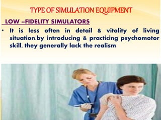 TYPE OF SIMULATION EQUIPMENT
LOW –FIDELITY SIMULATORS
• It is less often in detail & vitality of living
situation.by introducing & practicing psychomotor
skill, they generally lack the realism
:
/
 