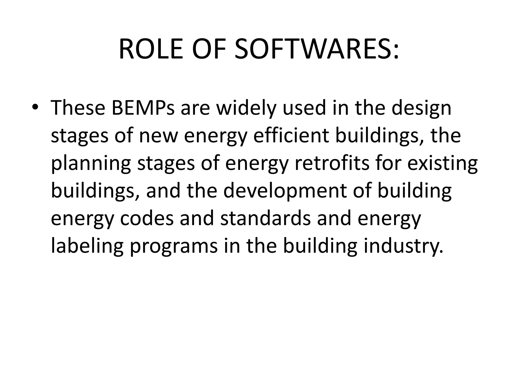 ROLE OF SOFTWARES:
• These BEMPs are widely used in the design
stages of new energy efficient buildings, the
planning stages of energy retrofits for existing
buildings, and the development of building
energy codes and standards and energy
labeling programs in the building industry.
 