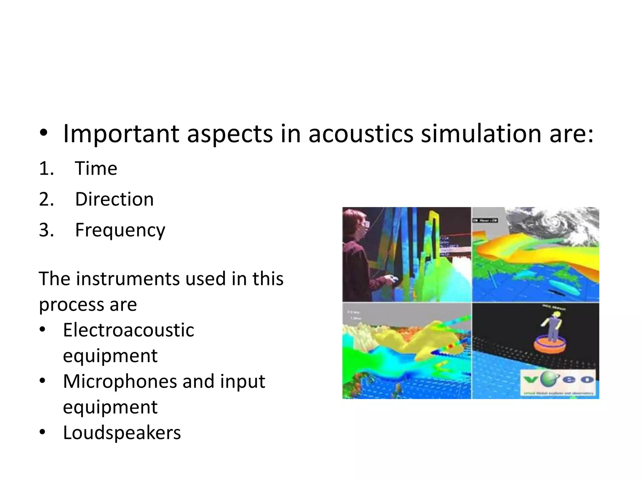 • Important aspects in acoustics simulation are:
1. Time
2. Direction
3. Frequency
The instruments used in this
process are
• Electroacoustic
equipment
• Microphones and input
equipment
• Loudspeakers
 