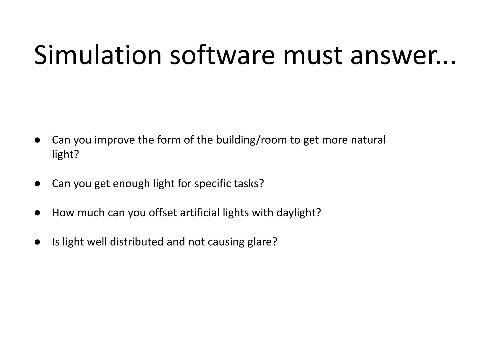 Simulation software must answer...
● Can you improve the form of the building/room to get more natural
light?
● Can you get enough light for specific tasks?
● How much can you offset artificial lights with daylight?
● Is light well distributed and not causing glare?
 