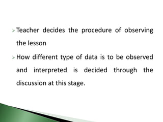 Teacher decides the procedure of observing
the lesson
How different type of data is to be observed
and interpreted is decided through the
discussion at this stage.
 