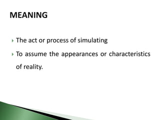  The act or process of simulating
 To assume the appearances or characteristics
of reality.
 