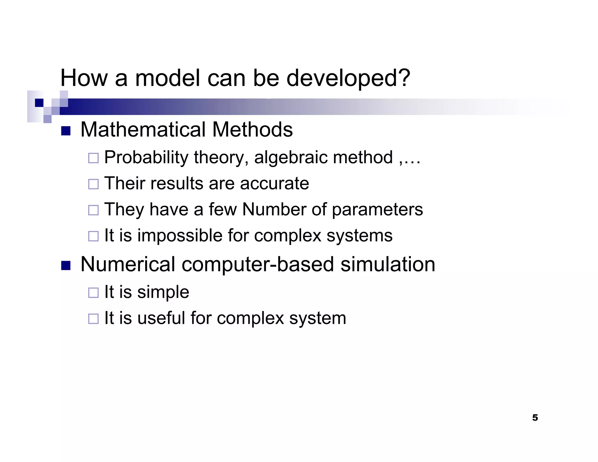 5
How a model can be developed?
„ Mathematical Methods
Probability theory, algebraic method ,…
Their results are accurate
They have a few Number of parameters
It is impossible for complex systems
„ Numerical computer-based simulation
It is simple
It is useful for complex system
 