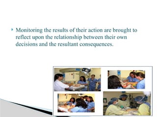  Monitoring the results of their action are brought to
reflect upon the relationship between their own
decisions and the resultant consequences.
 