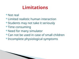  Not real
 Limited realistic human interaction
 Students may not take it seriously
 Time consuming
 Need for many simulator
 Can not be used in case of small children
 Incomplete physiological symptoms
Limitations
 