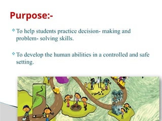  To help students practice decision- making and
problem- solving skills.
 To develop the human abilities in a controlled and safe
setting.
Purpose:-
 