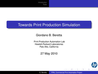 Introduction
                   Tools




Towards Print Production Simulation

          Giordano B. Beretta

        Print Production Automation Lab
         Hewlett-Packard Laboratories
               Palo Alto, California


               27 May 2010




             G. Beretta    PPAL Commercial Print Automation Project
 