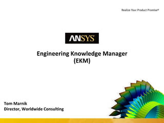 1 © 2015 ANSYS, Inc. March 23, 2016 ANSYS Confidential
Engineering Knowledge Manager
(EKM)
Tom Marnik
Director, Worldwide Consulting
 