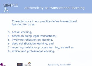 authenticity as transactional learning Characteristics in our practice define transactional learning for us as: active learning,   based on doing legal transactions,  involving reflection on learning,  deep collaborative learning, and  requiring holistic or process learning, as well as ethical and professional learning.  