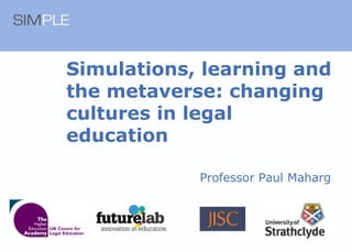 Simulations, learning and the metaverse: changing cultures in legal education Professor Paul Maharg 