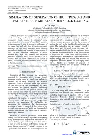 International Journal of Research in Computer Science
eISSN 2249-8265 Volume 2 Issue 1 (2011) pp. 7-10
© White Globe Publications
www.ijorcs.org


  SIMULATION OF GENERATION OF HIGH PRESSURE AND
   TEMPERATURE IN METALS UNDER SHOCK LOADING
                                                      Dr. V.P.Singh
                                     Ex Scientist F (Retd), CASSA, MOD, Bangalore
                               Director, Sat Kabir Institute of Technology and Management,
                                       Ladrawan, Bahadurgarh, Haryana (INDIA)

  Abstract: Pressure and Temperature in different            shown that discontinuities in pressure can be removed
metals including radioactive materials behind                at ultra high pressure. In this process, a very strong
converging shock waves, is simulated using                   compression of a condensed medium generates a
generalized form of equation of state. Tait’s equation       colossal internal pressure, even in the absence of
of state of metals, is valid for pressures of the range of   heating due only to the repulsive forces between the
few mega bars and takes into account only elastic            atoms. The material is also very strongly heated by
pressures. At such high pressures, metal undergo             shock waves and, this result in the appearance of a
phase change and normal equation of state no more is         pressure associated with the thermal motion of atoms.
valid. At such pressures, temperature in metals              It is known that thermal energy is not linear function
becomes very high and thermal and excitation                 of temperature and CV also varies with temperature. In
pressures dominate over elastic pressure. It is              the present paper we have taken Einstein Equation for
observed that as shock approaches the center of              thermal energy and have studied the pressure and
sphere, excitation pressure dominates elastic as well        temperature variations behind the converging shock
as thermal pressure.                                         waves. Results of variation of pressure by
                                                             conventional method and by present method are
Keywords: Phase change, shocks in metals and radio-
                                                             compared in table-3.
active materials.
                                                                   II. FORMULATION OF THE PROBLEM
                 I. INTRODUCTION
                                                                It is assumed that a spherical shock wave is moving
   Simulation of high pressure and temperature
                                                             from the surface of a metal (or radioactive material)
generated by imploding shock waves through
                                                             sphere towards its center. Generalized thermal l energy
condensed media, such as metals and radioactive
                                                             of materials given by Einstein Equation of state,
materials, is of great theoretical and practical
importance. Behavior of metals under high pressures                            hν
has been analyzed by many authors [1-4], by taking           ET = 3 N                                                     (1)
into account, the general Hugoniot relationship                         [exp(hν / kT ) − 1]
between shock velocity and particle velocity. This              It is used along with jump conditions [2] to get
linear equation fails when we analyze the material           expressions for pressure and temperature behind
undergoing crystallographic phase change under high
                                                             imploding shock waves. In equation (1) N, h, ν, k are
pressure. Thus, knowledge of the thermodynamic
                                                             Avagadro’s Number, Plank’s constant, natural
properties of the materials is necessary to study their
                                                             frequency of solid material, and Boltzman’s constant
behavior under high pressures and temperatures.
                                                             respectively.
Although, no appreciable [2] difficulties are
encountered in calculating the thermodynamic                 Excitation energy of metals is given by[2,5]
properties of gases, a theoretical description of the                                                                         2/3
                                                                1 ρ                                                  
                                                                          1/ 2
                                                                                                        k 2m
thermodynamic properties of solids and liquids at high       E = β  0          T   2
                                                                                         and β = 21.179      e N 1/ 3  1 
                                                              e 2 o ρ                       o                 e ρ 
pressure generated by very strong shocks, present a                                                     h2           1
very complex problem.                                                                                          (2a)
   Variation of material parameters under shock              where me is the electron mass, and Ne is the number of
loading has been studied by Singh and Renuka [5], by         free electrons per unit volume of the metal.
taking thermodynamic properties of the materials into        Cold energy is given by,
account. In this paper, total energy of system is taken
as sum of cold, excitation and thermal energy. By                 Ec = − ∫ Pc dV                                   (2b)
taking thermal energy as CV T ,with CV constant, it was
Equations for cold, thermal and excitation pressure are,


                                                                                 www.ijorcs.org
 