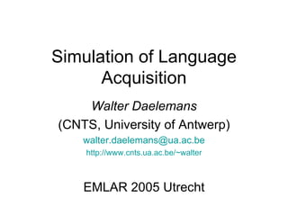 Simulation of Language Acquisition Walter Daelemans (CNTS, University of Antwerp) [email_address] http://www.cnts.ua.ac.be/~walter EMLAR 2005 Utrecht 