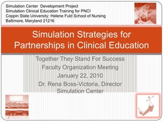 Simulation Center  Development Project Simulation Clinical Education Training for PNCI Coppin State University: Helene Fuld School of Nursing Baltimore, Maryland 21216  Simulation Strategies for Partnerships in Clinical Education Together They Stand For Success Faculty Organization Meeting January 22, 2010 Dr. Rena Boss-Victoria, Director Simulation Center 
