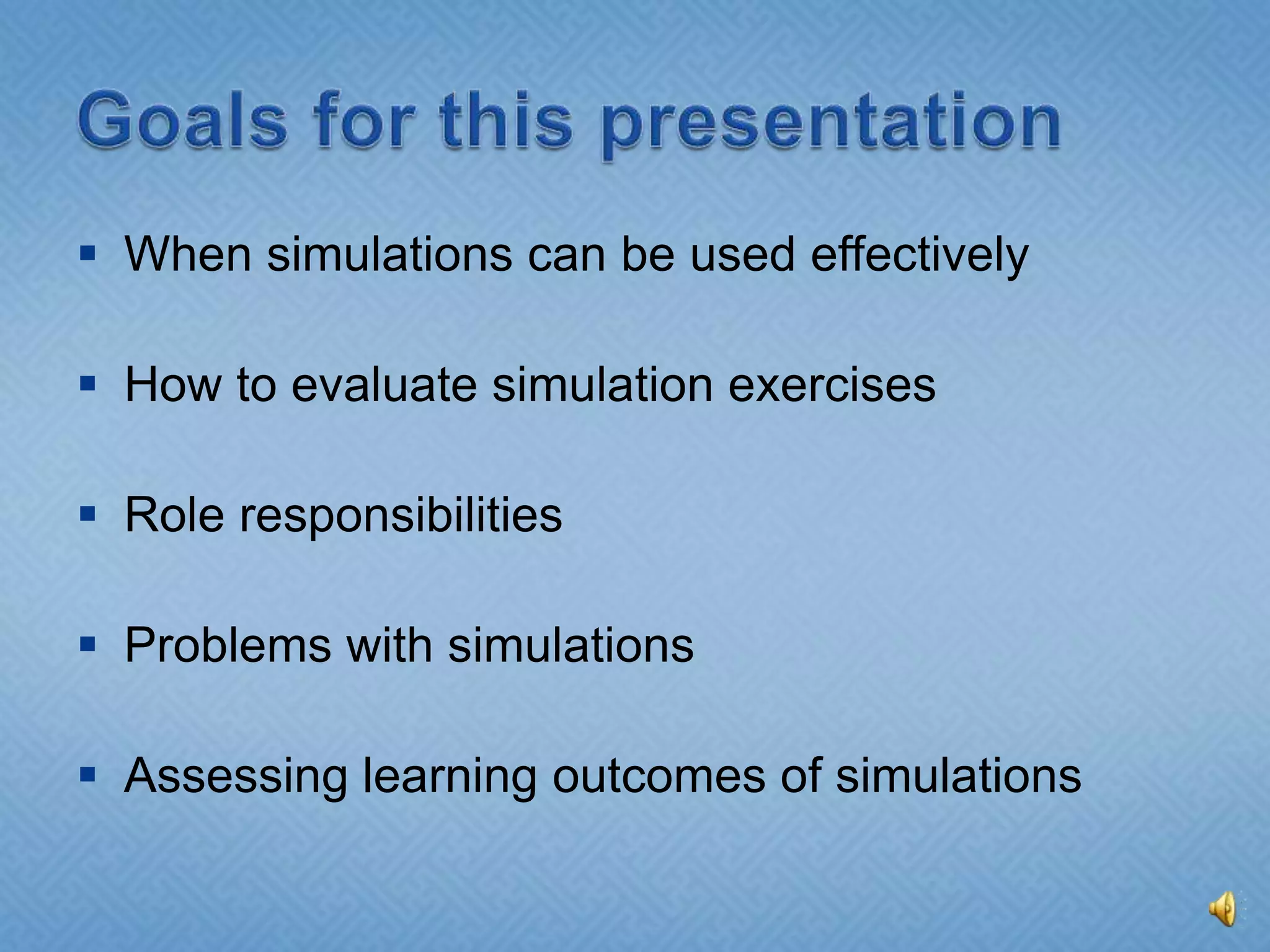 Goals for this presentationWhen simulations can be used effectivelyHow to evaluate simulation exercisesRole responsibilities Problems with simulationsAssessing learning outcomes of simulations