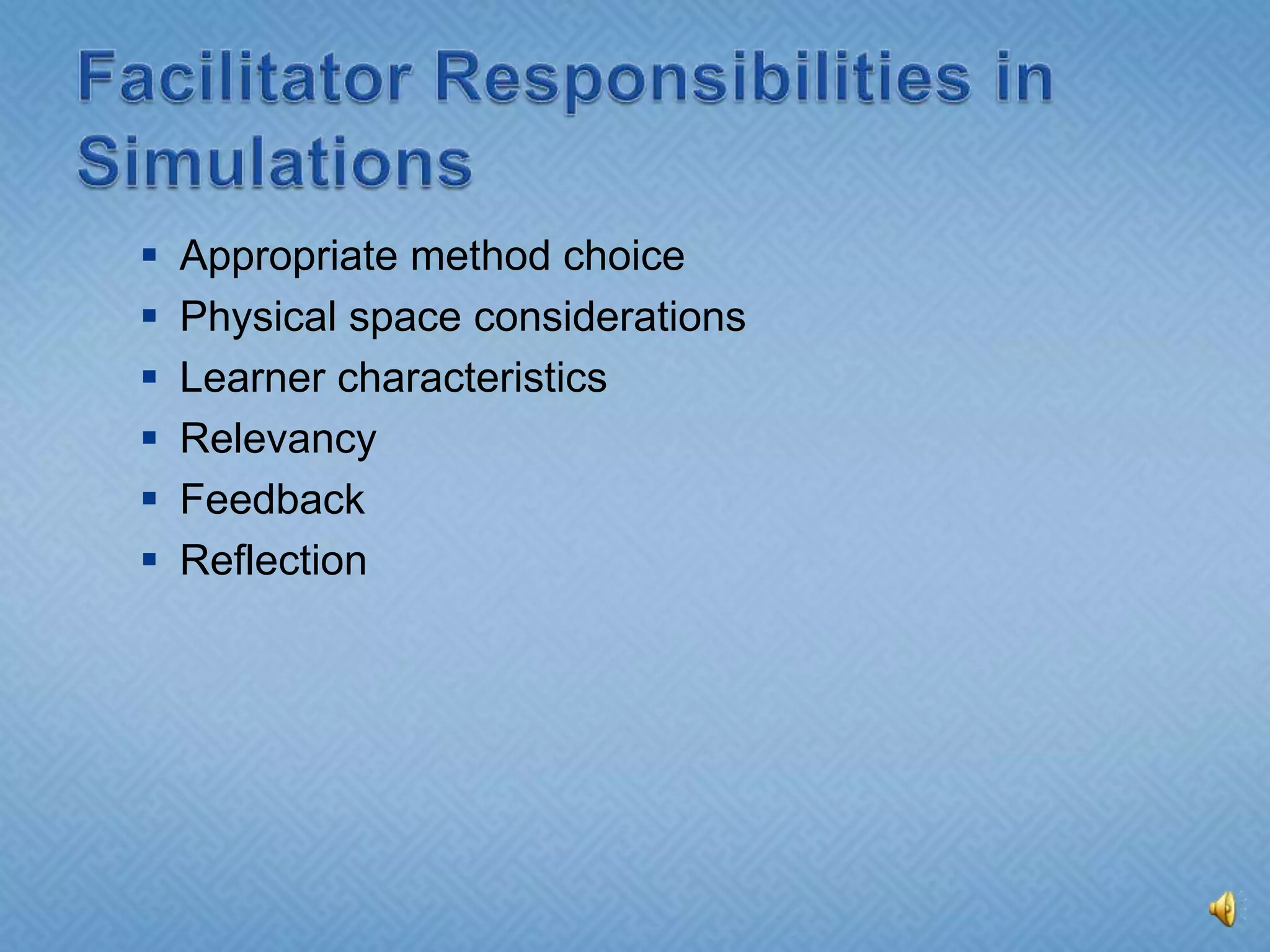 Facilitator Responsibilities in SimulationsAppropriate method choicePhysical space considerationsLearner characteristicsRelevancyFeedbackReflection
