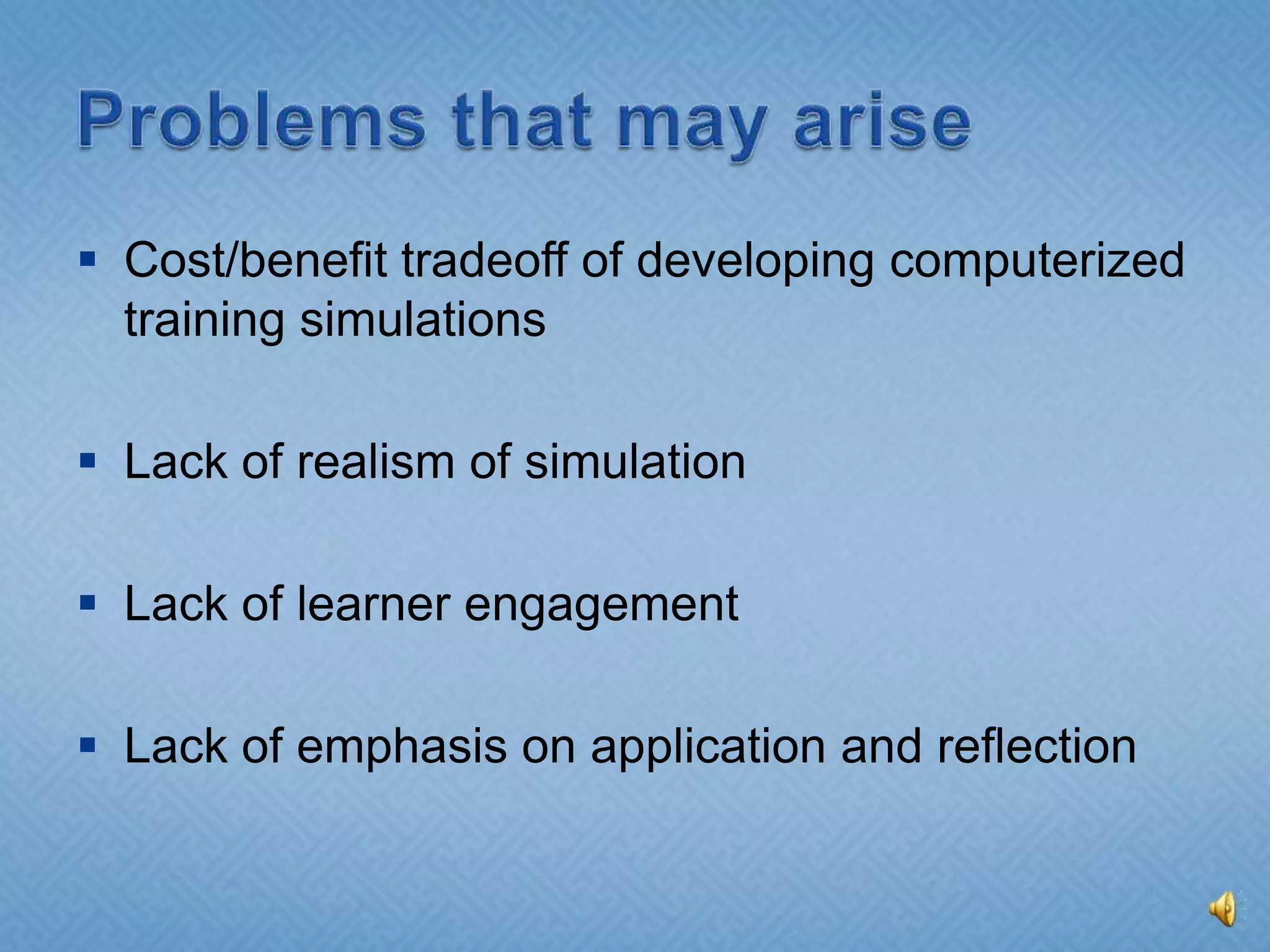 Problems that may ariseCost/benefit tradeoff of developing computerized training simulationsLack of realism of simulationLack of learner engagementLack of emphasis on application and reflection