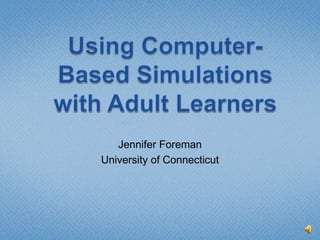 Using Computer-Based Simulations with Adult Learners Jennifer Foreman University of Connecticut 