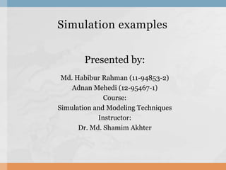 Simulation examples
Presented by:
Md. Habibur Rahman (11-94853-2)
Adnan Mehedi (12-95467-1)
Course:
Simulation and Modeling Techniques
Instructor:
Dr. Md. Shamim Akhter
 