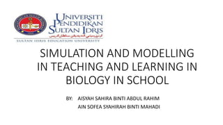 SIMULATION AND MODELLING
IN TEACHING AND LEARNING IN
BIOLOGY IN SCHOOL
BY: AISYAH SAHIRA BINTI ABDUL RAHIM
AIN SOFEA SYAHIRAH BINTI MAHADI
 