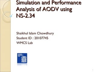 Simulation and Performance Analysis of AODV using NS-2.34 Shaikhul Islam Chowdhury Student ID : 20107745 WMCS Lab 