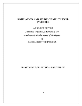 SIMULATION AND STUDY OF MULTILEVEL
INVERTER
A PROJECT REPORT
Submitted in partial fulfillment of the
requirements for the award of the degree
of
BACHELOR OF TECHNOLOGY
DEPARTMENT OF ELECTRICAL ENGINEERING
ii
 