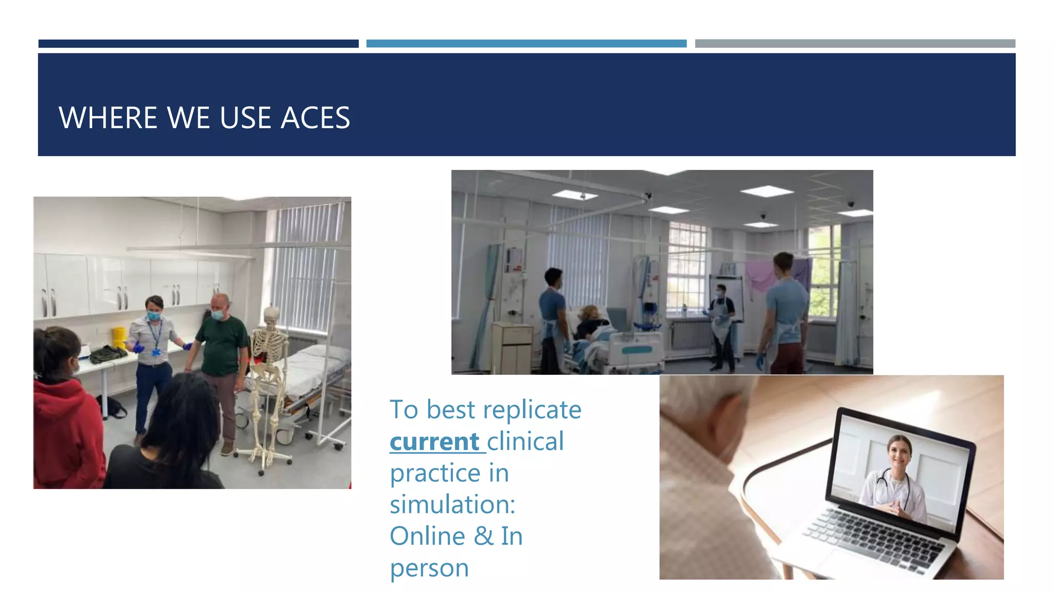 WHERE WE USE ACES
To best replicate
current clinical
practice in
simulation:
Online & In
person
 