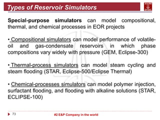 73 #2 E&P Company in the world
Types of Reservoir Simulators
Special-purpose simulators can model compositional,
thermal, ...