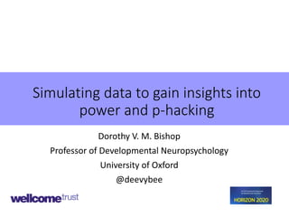 Simulating data to gain insights into
power and p-hacking
Dorothy V. M. Bishop
Professor of Developmental Neuropsychology
University of Oxford
@deevybee
 