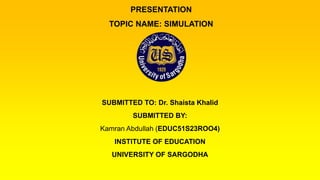 PRESENTATION
TOPIC NAME: SIMULATION
SUBMITTED TO: Dr. Shaista Khalid
SUBMITTED BY:
Kamran Abdullah (EDUC51S23ROO4)
INSTITUTE OF EDUCATION
UNIVERSITY OF SARGODHA
 