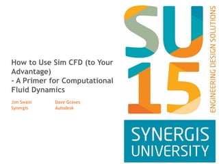 How to Use Sim CFD (to Your
Advantage)
- A Primer for Computational
Fluid Dynamics
Jim Swain Dave Graves
Synergis Autodesk
 