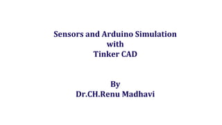 Sensors and Arduino Simulation
with
Tinker CAD
By
Dr.CH.Renu Madhavi
 