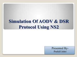 Simulation Of AODV & DSR
Protocol Using NS2
Presented By-
Prafull Johri
 