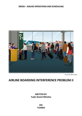 396EM – AIRLINE OPERATIONS AND SCHEDULING
(Consumer Affairs 2019)
AIRLINE BOARDING INTERFERENCE PROBLEM II
WRITTEN BY:
Tudor Daniel Mihailov
SID:
7154843
 