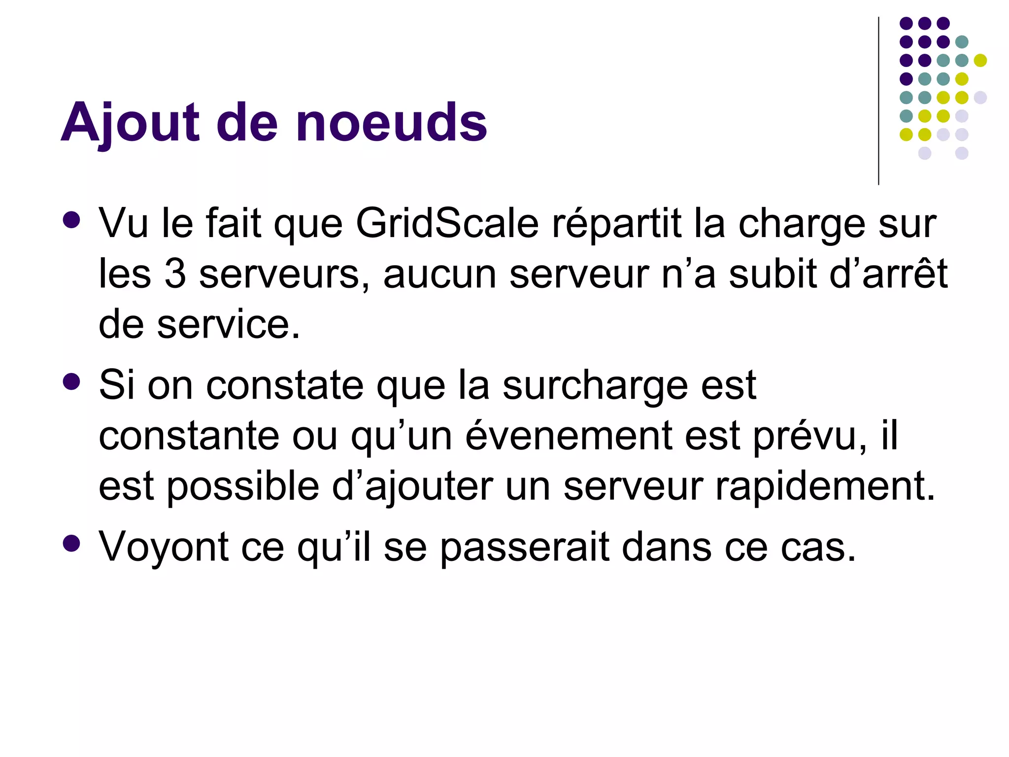 Ajout de noeuds Vu le fait que GridScale répartit la charge sur les 3 serveurs, aucun serveur n’a subit d’arrêt de service. Si on constate que la surcharge est constante ou qu’un évenement est prévu, il est possible d’ajouter un serveur rapidement. Voyont ce qu’il se passerait dans ce cas. 