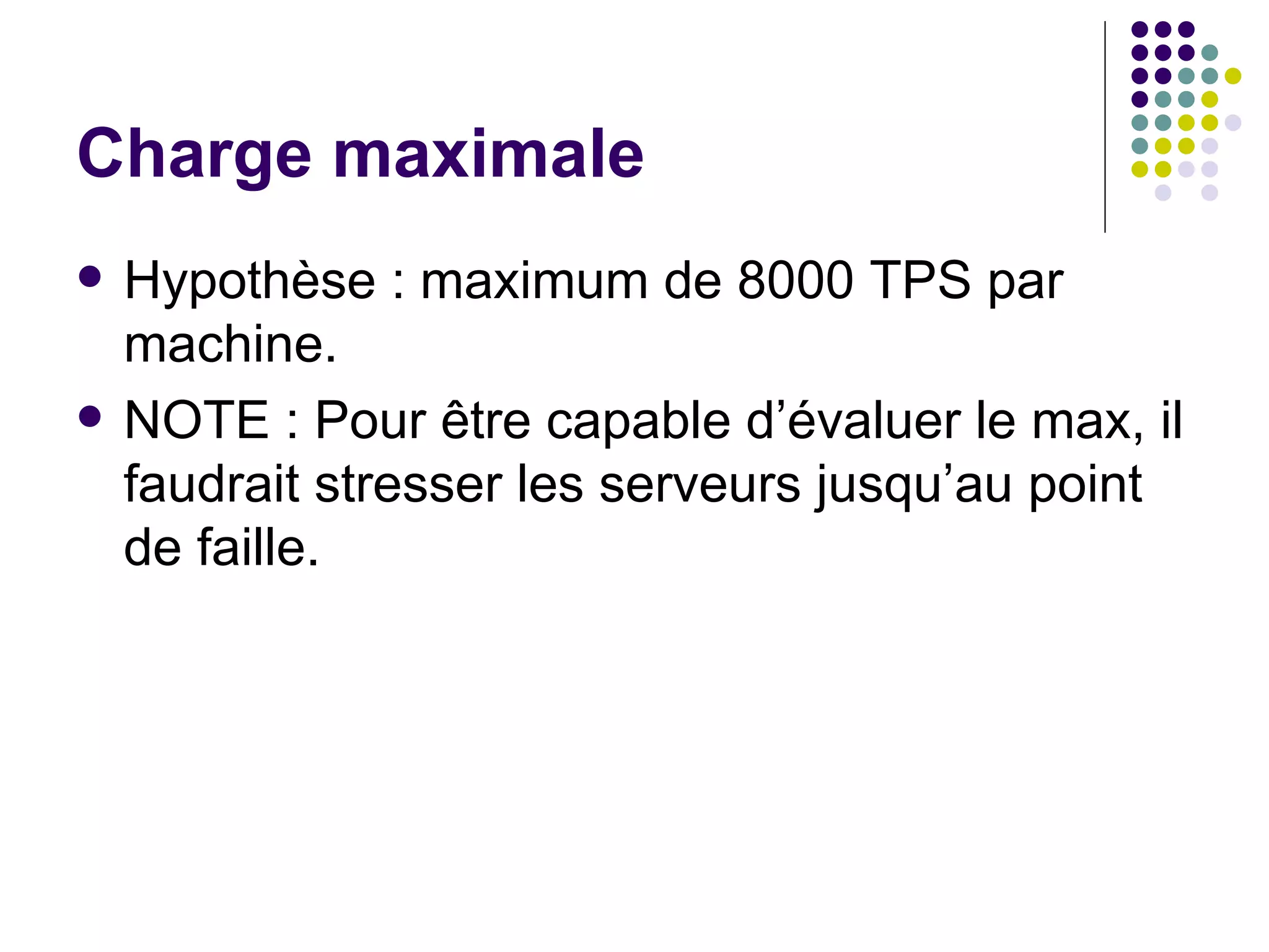 Charge maximale Hypothèse : maximum de 8000 TPS par machine. NOTE : Pour être capable d’évaluer le max, il faudrait stresser les serveurs jusqu’au point de faille. 