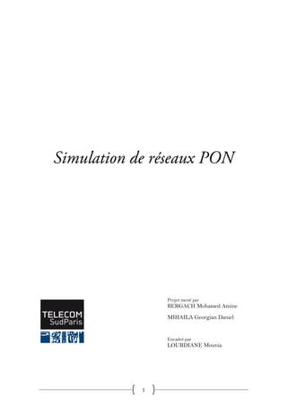 Simulation de réseaux PON




                Projet mené par
                BERGACH Mohamed Amine
                MIHAILA Georgian Daniel


                Encadré par
                LOURDIANE Mounia




            1
 