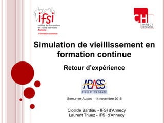 Simulation de vieillissement en
formation continue
Retour d’expérience
Formation continue
Semur-en-Auxois – 14 novembre 2015
Clotilde Bardiau - IFSI d’Annecy
Laurent Thuez - IFSI d’Annecy
 