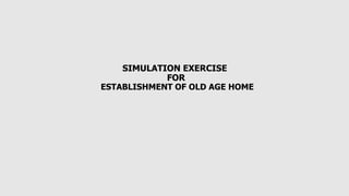 SIMULATION EXERCISE
FOR
ESTABLISHMENT OF OLD AGE HOME
 