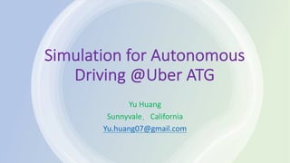 Simulation for Autonomous
Driving @Uber ATG
Yu Huang
Sunnyvale，California
Yu.huang07@gmail.com
 