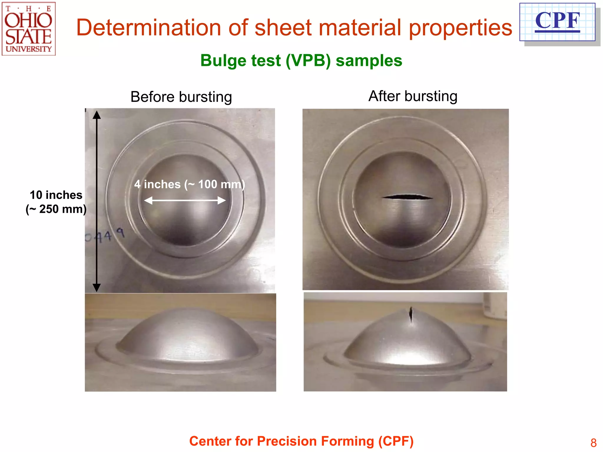 Determination of sheet material properties CPF
                        Bulge test (VPB) samples

             Before bursting                     After bursting




             4 inches (~ 100 mm)
 10 inches
(~ 250 mm)




                      Center for Precision Forming (CPF)          8
 