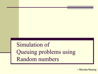 Simulation of  Queuing problems using  Random numbers -- Renuka Narang 